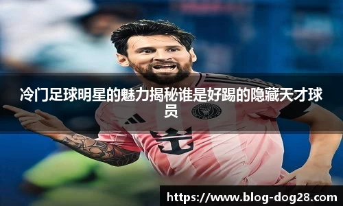 冷门足球明星的魅力揭秘谁是好踢的隐藏天才球员