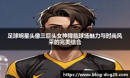 足球明星头像三巨头女神降临球场魅力与时尚风采的完美结合